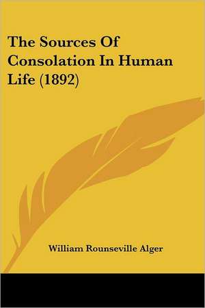 The Sources Of Consolation In Human Life (1892) de William Rounseville Alger