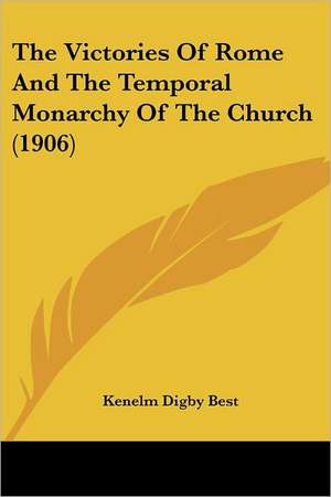 The Victories Of Rome And The Temporal Monarchy Of The Church (1906) de Kenelm Digby Best