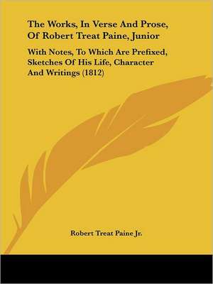 The Works, In Verse And Prose, Of Robert Treat Paine, Junior de Robert Treat Paine Jr.