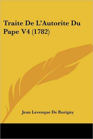 Traite De L'Autorite Du Pape V4 (1782) de Jean Levesque De Burigny