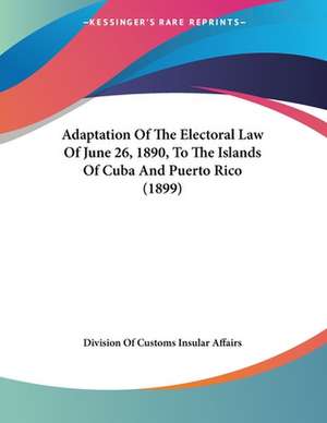 Adaptation Of The Electoral Law Of June 26, 1890, To The Islands Of Cuba And Puerto Rico (1899) de Division Of Customs Insular Affairs