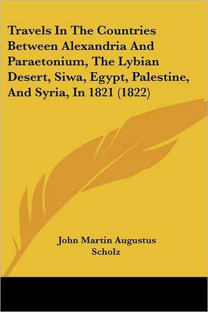 Travels In The Countries Between Alexandria And Paraetonium, The Lybian Desert, Siwa, Egypt, Palestine, And Syria, In 1821 (1822) de John Martin Augustus Scholz