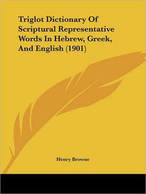 Triglot Dictionary Of Scriptural Representative Words In Hebrew, Greek, And English (1901) de Henry Browne