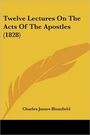 Twelve Lectures On The Acts Of The Apostles (1828) de Charles James Blomfield