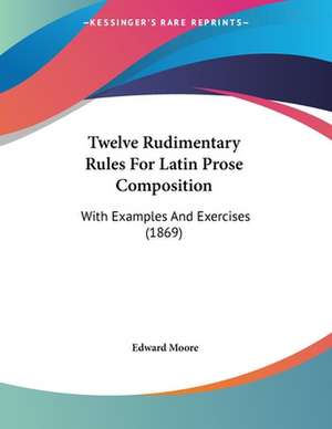 Twelve Rudimentary Rules For Latin Prose Composition de Edward Moore