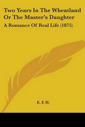 Two Years In The Wheatland Or The Master's Daughter de E. F. H.