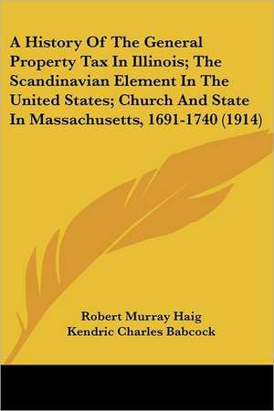 A History Of The General Property Tax In Illinois; The Scandinavian Element In The United States; Church And State In Massachusetts, 1691-1740 (1914) de Robert Murray Haig