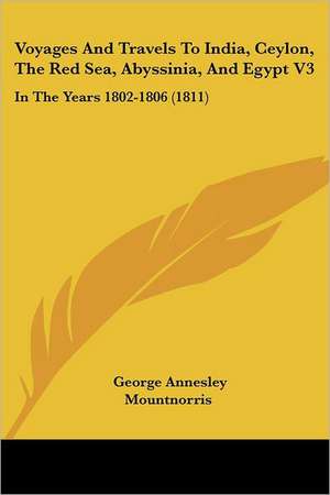 Voyages And Travels To India, Ceylon, The Red Sea, Abyssinia, And Egypt V3 de George Annesley Mountnorris