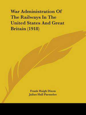 War Administration Of The Railways In The United States And Great Britain (1918) de Frank Haigh Dixon