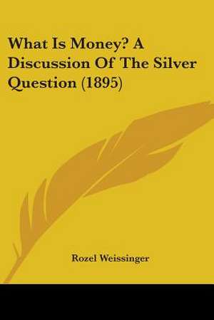 What Is Money? A Discussion Of The Silver Question (1895) de Rozel Weissinger