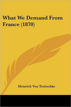 What We Demand From France (1870) de Heinrich Von Treitschke