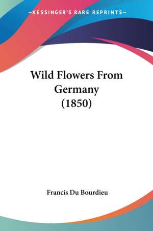 Wild Flowers From Germany (1850) de Francis Du Bourdieu