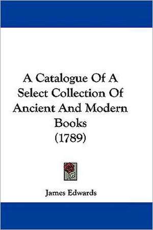 A Catalogue Of A Select Collection Of Ancient And Modern Books (1789) de James Edwards