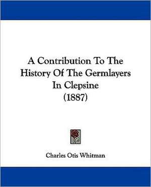 A Contribution To The History Of The Germlayers In Clepsine (1887) de Charles Otis Whitman