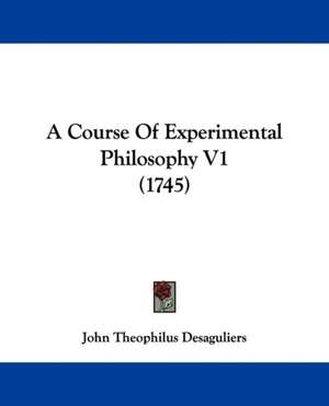 A Course Of Experimental Philosophy V1 (1745) de John Theophilus Desaguliers