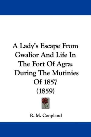 A Lady's Escape From Gwalior And Life In The Fort Of Agra de R. M. Coopland