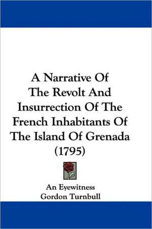 A Narrative Of The Revolt And Insurrection Of The French Inhabitants Of The Island Of Grenada (1795) de An Eyewitness