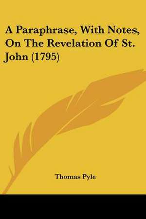 A Paraphrase, With Notes, On The Revelation Of St. John (1795) de Thomas Pyle