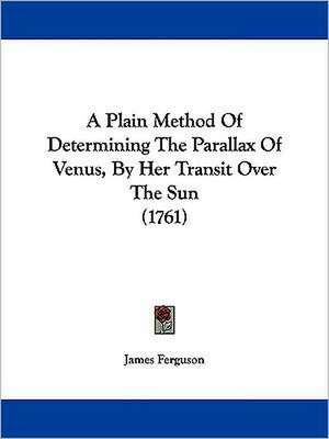 A Plain Method Of Determining The Parallax Of Venus, By Her Transit Over The Sun (1761) de James Ferguson