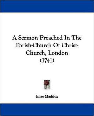 A Sermon Preached In The Parish-Church Of Christ-Church, London (1741) de Isaac Maddox