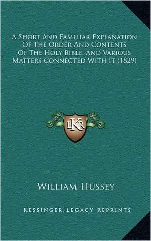 A Short And Familiar Explanation Of The Order And Contents Of The Holy Bible, And Various Matters Connected With It (1829) de William Hussey