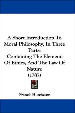 A Short Introduction To Moral Philosophy, In Three Parts de Francis Hutcheson