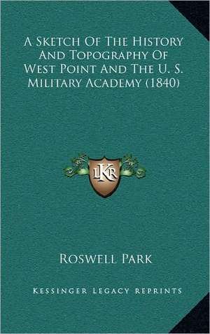 A Sketch Of The History And Topography Of West Point And The U. S. Military Academy (1840) de Roswell Park