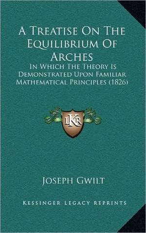 A Treatise On The Equilibrium Of Arches de Joseph Gwilt