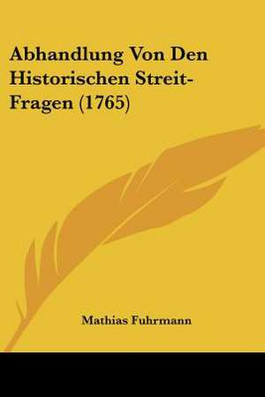 Abhandlung Von Den Historischen Streit-Fragen (1765) de Mathias Fuhrmann