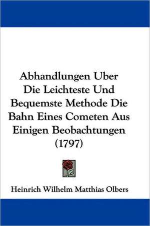 Abhandlungen Uber Die Leichteste Und Bequemste Methode Die Bahn Eines Cometen Aus Einigen Beobachtungen (1797) de Heinrich Wilhelm Matthias Olbers