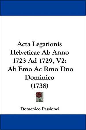 Acta Legationis Helveticae Ab Anno 1723 Ad 1729, V2 de Domenico Passionei