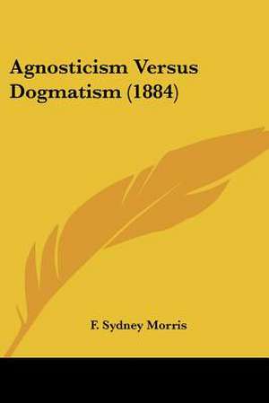 Agnosticism Versus Dogmatism (1884) de F. Sydney Morris