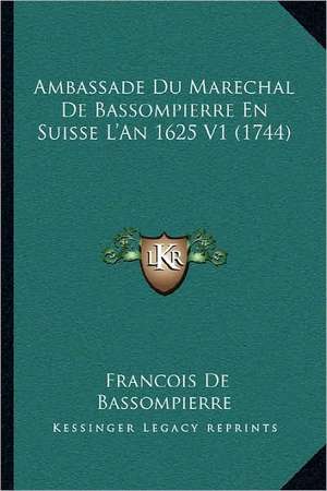 Ambassade Du Marechal de Bassompierre En Suisse L'An 1625 V1 (1744) de Francois De Bassompierre