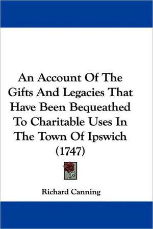 An Account Of The Gifts And Legacies That Have Been Bequeathed To Charitable Uses In The Town Of Ipswich (1747) de Richard Canning