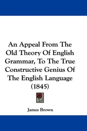 An Appeal From The Old Theory Of English Grammar, To The True Constructive Genius Of The English Language (1845) de James Brown