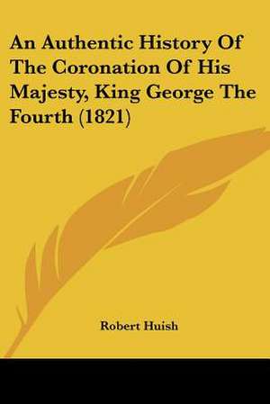 An Authentic History Of The Coronation Of His Majesty, King George The Fourth (1821) de Robert Huish