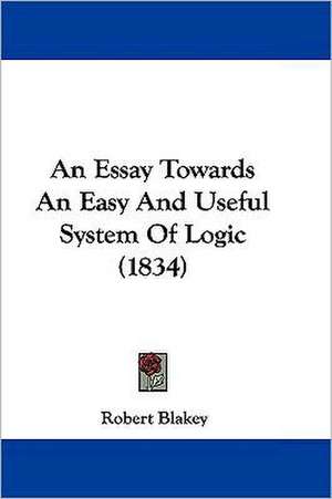 An Essay Towards An Easy And Useful System Of Logic (1834) de Robert Blakey