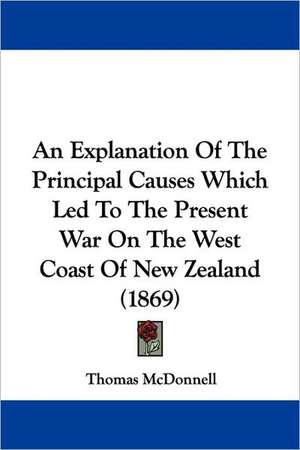 An Explanation Of The Principal Causes Which Led To The Present War On The West Coast Of New Zealand (1869) de Thomas McDonnell