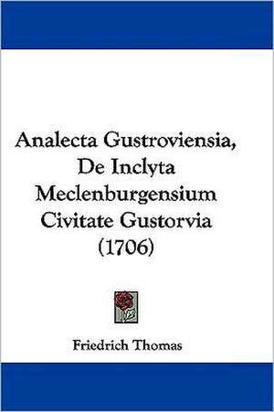 Analecta Gustroviensia, De Inclyta Meclenburgensium Civitate Gustorvia (1706) de Friedrich Thomas