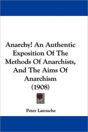 Anarchy! An Authentic Exposition Of The Methods Of Anarchists, And The Aims Of Anarchism (1908) de Peter Latouche