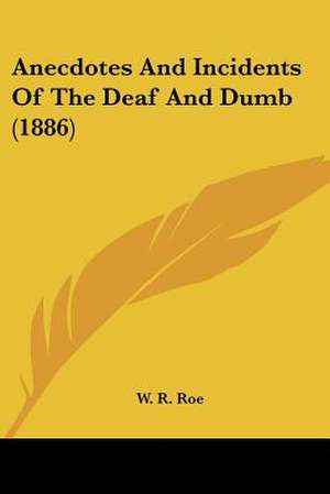 Anecdotes And Incidents Of The Deaf And Dumb (1886) de W. R. Roe