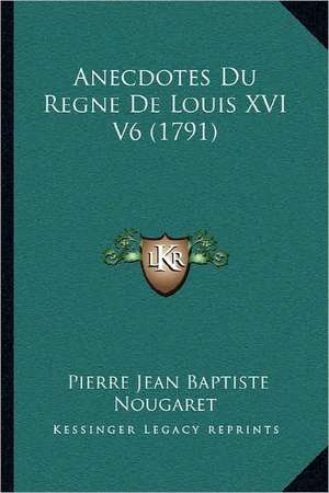 Anecdotes Du Regne De Louis XVI V6 (1791) de Pierre Jean Baptiste Nougaret