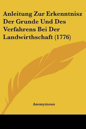 Anleitung Zur Erkenntnisz Der Grunde Und Des Verfahrens Bei Der Landwirthschaft (1776) de Anonymous