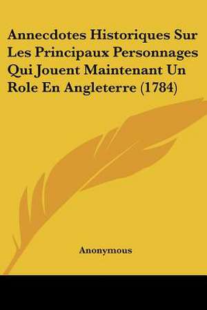 Annecdotes Historiques Sur Les Principaux Personnages Qui Jouent Maintenant Un Role En Angleterre (1784) de Anonymous