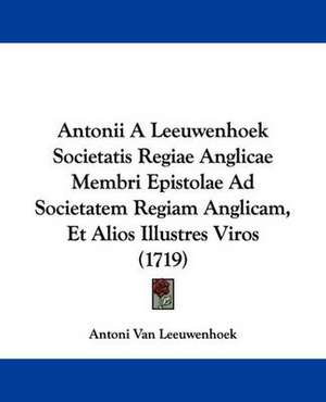 Antonii A Leeuwenhoek Societatis Regiae Anglicae Membri Epistolae Ad Societatem Regiam Anglicam, Et Alios Illustres Viros (1719) de Antoni Van Leeuwenhoek