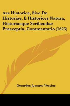 Ars Historica, Sive De Historiae, E Historices Natura, Historiaeque Scribendae Praeceptia, Commentatio (1623) de Gerardus Joannes Vossius