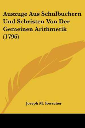 Auszuge Aus Schulbuchern Und Schristen Von Der Gemeinen Arithmetik (1796) de Joseph M. Kerscher