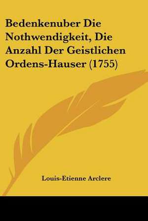 Bedenkenuber Die Nothwendigkeit, Die Anzahl Der Geistlichen Ordens-Hauser (1755) de Louis-Etienne Arclere