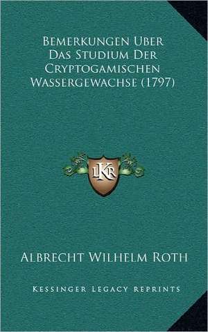 Bemerkungen Uber Das Studium Der Cryptogamischen Wassergewachse (1797) de Albrecht Wilhelm Roth