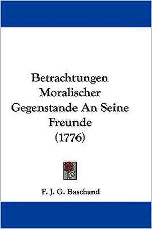 Betrachtungen Moralischer Gegenstande An Seine Freunde (1776) de F. J. G. Baschand